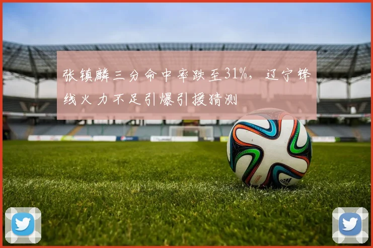 张镇麟三分命中率跌至31%,辽宁锋线火力不足引爆引援猜测