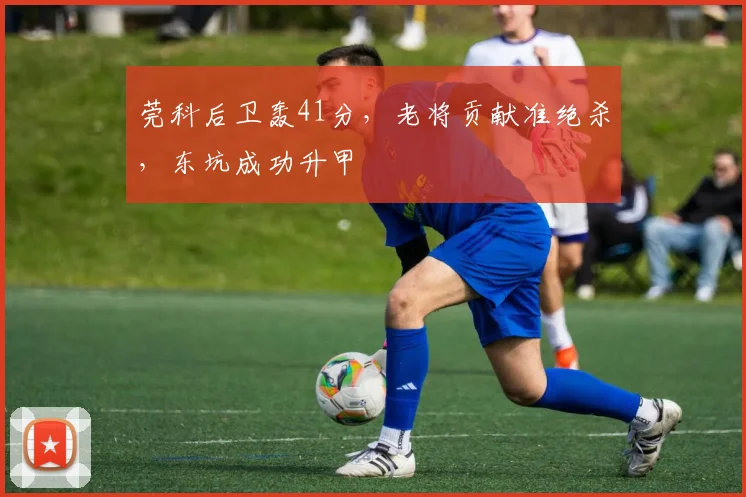 莞科后卫轰41分,老将贡献准绝杀,东坑成功升甲