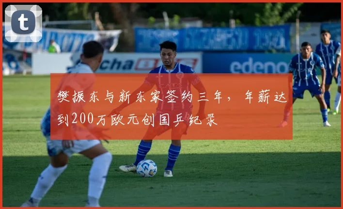 樊振东与新东家签约三年，年薪达到200万欧元创国乒纪录