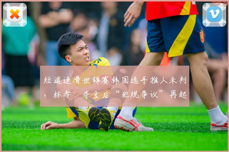 短道速滑世锦赛韩国选手推人未判，林孝埈夺金后“犯规争议”再起？