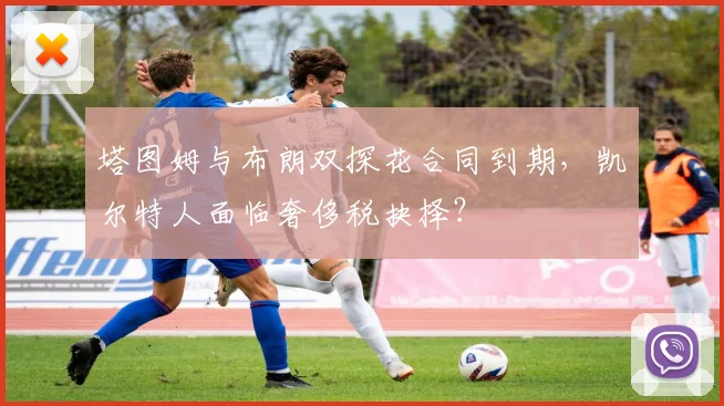 塔图姆与布朗双探花合同到期,凯尔特人面临奢侈税抉择?