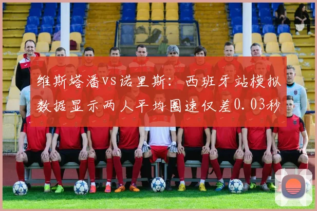 维斯塔潘vs诺里斯:西班牙站模拟数据显示两人平均圈速仅差0.03秒,冠军悬念延续