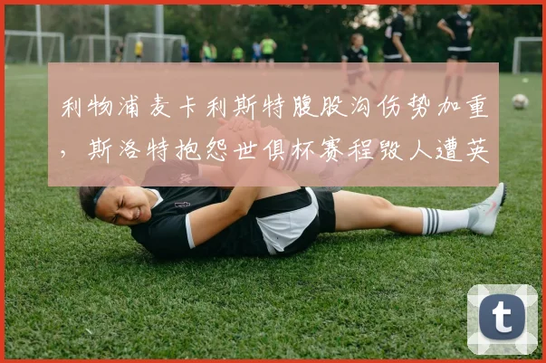 利物浦麦卡利斯特腹股沟伤势加重,斯洛特抱怨世俱杯赛程毁人遭英超联盟驳斥