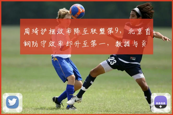 周琦护框效率降至联盟第9,北京首钢防守效率却升至第一,数据与贡献脱节引热议